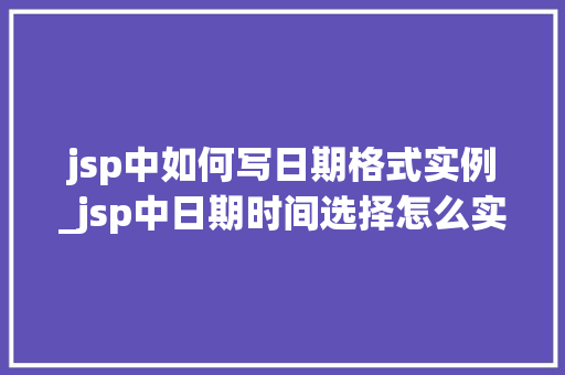 jsp中如何写日期格式实例_jsp中日期时间选择怎么实现的