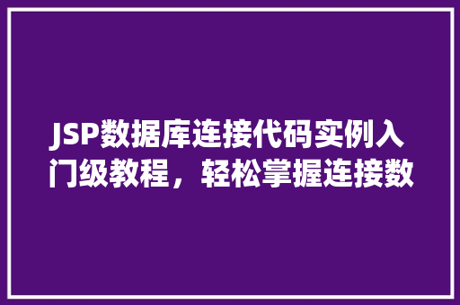 JSP数据库连接代码实例入门级教程，轻松掌握连接数据库的方法
