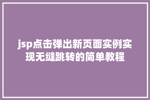 jsp点击弹出新页面实例实现无缝跳转的简单教程