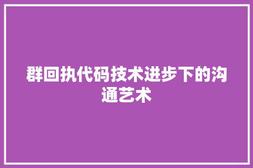 群回执代码技术进步下的沟通艺术
