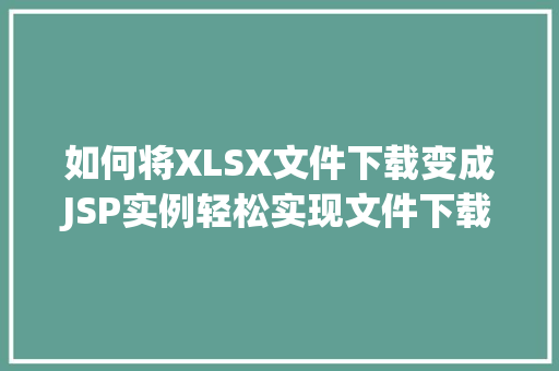 如何将XLSX文件下载变成JSP实例轻松实现文件下载与网页交互 第1张 如何将XLSX文件下载变成JSP实例轻松实现文件下载与网页交互 第1张