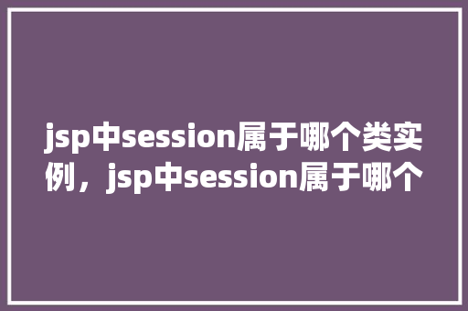 jsp中session属于哪个类实例,jsp中session属于哪个类实例 第1张 jsp中session属于哪个类实例,jsp中session属于哪个类实例 第1张