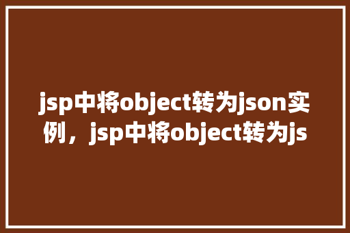 jsp中将object转为json实例，jsp中将object转为json实例
