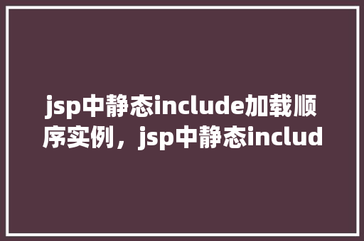 jsp中静态include加载顺序实例，jsp中静态include加载顺序实例