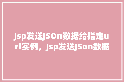 Jsp发送JSOn数据给指定url实例，Jsp发送JSon数据给指定url实例