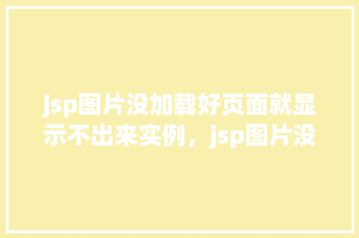 jsp图片没加载好页面就显示不出来实例，jsp图片没加载好页面就显示不出来实例