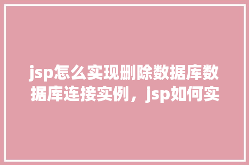 jsp怎么实现删除数据库数据库连接实例，jsp如何实现删除数据库连接实例