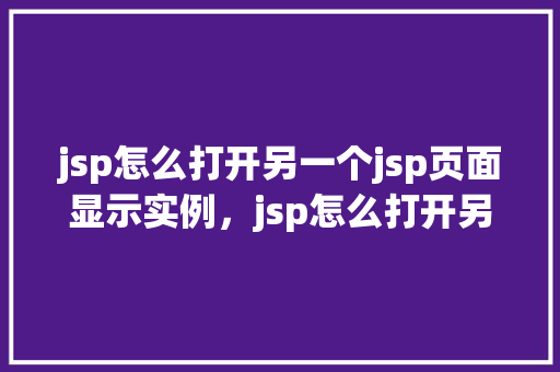 jsp怎么打开另一个jsp页面显示实例，jsp怎么打开另一个jsp页面显示实例  第1张