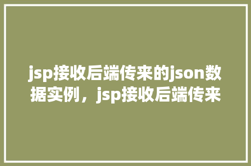 jsp接收后端传来的json数据实例,jsp接收后端传来的json数据实例 第1张 jsp接收后端传来的json数据实例,jsp接收后端传来的json数据实例 第1张
