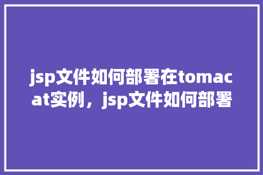 jsp文件如何部署在tomacat实例,jsp文件如何部署在tomacat实例