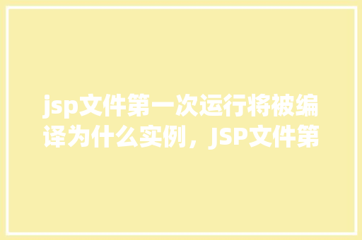 jsp文件第一次运行将被编译为什么实例，JSP文件第一次运行将被编译为什么实例