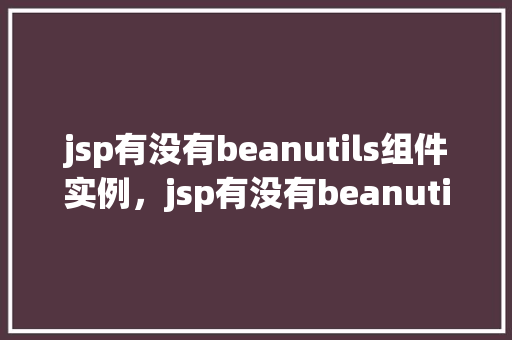 jsp有没有beanutils组件实例，jsp有没有beanutils组件实例