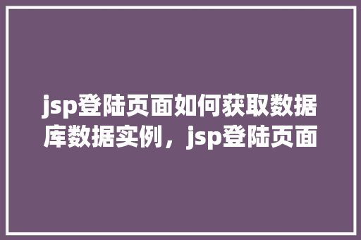 jsp登陆页面如何获取数据库数据实例，jsp登陆页面如何获取数据库数据实例