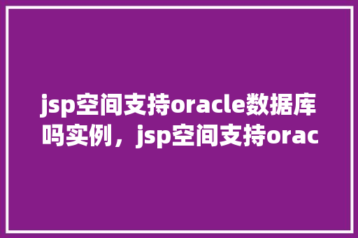jsp空间支持oracle数据库吗实例，jsp空间支持oracle数据库吗实例