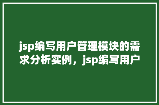 jsp编写用户管理模块的需求分析实例，jsp编写用户管理模块的需求分析实例