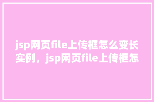 jsp网页file上传框怎么变长实例，jsp网页file上传框怎么变长实例