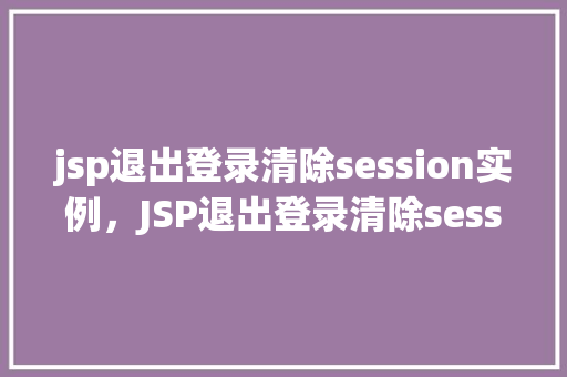 jsp退出登录清除session实例，JSP退出登录清除session实例