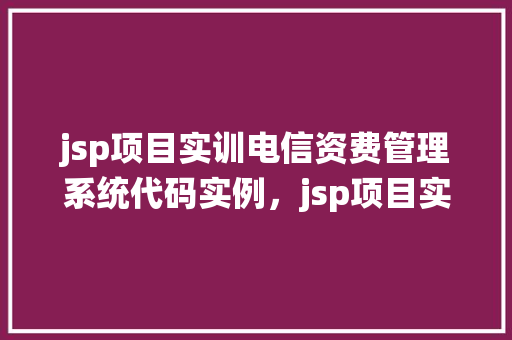 jsp项目实训电信资费管理系统代码实例，jsp项目实训电信资费管理系统代码实例