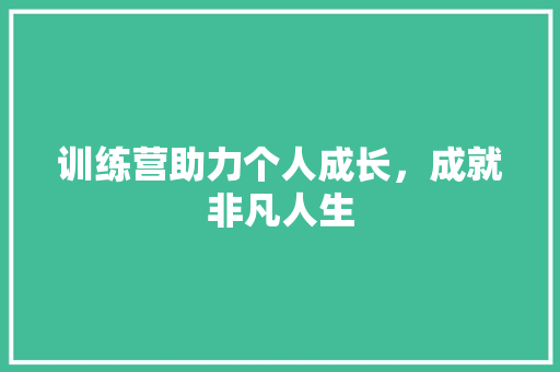 训练营助力个人成长，成就非凡人生