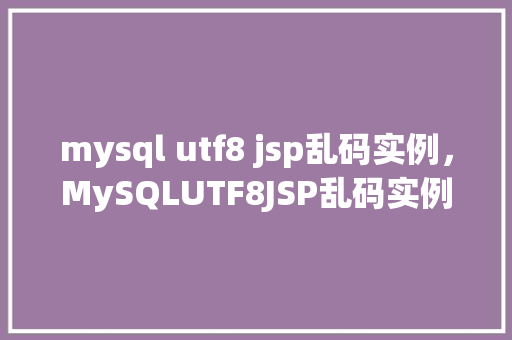 mysql utf8 jsp乱码实例，MySQLUTF8JSP乱码实例