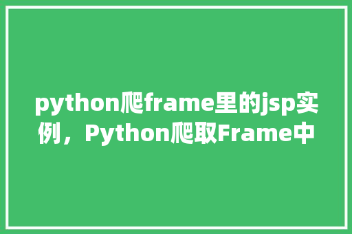 python爬frame里的jsp实例,Python爬取Frame中的JSP实例