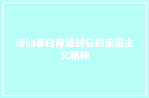 诗仙李白穿越时空的浪漫主义精神