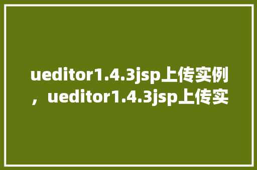ueditor1.4.3jsp上传实例，ueditor1.4.3jsp上传实例  第1张