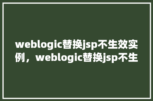 weblogic替换jsp不生效实例，weblogic替换jsp不生效实例  第1张