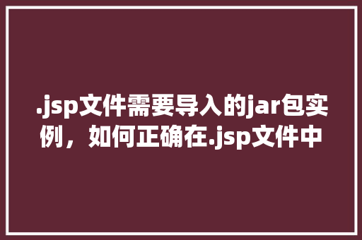 .jsp文件需要导入的jar包实例，如何正确在.jsp文件中导入所需的jar包实例  第1张