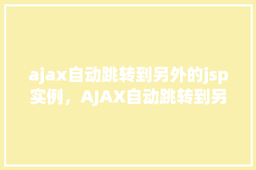ajax自动跳转到另外的jsp实例,AJAX自动跳转到另外的JSP实例:实现页面无刷新切换