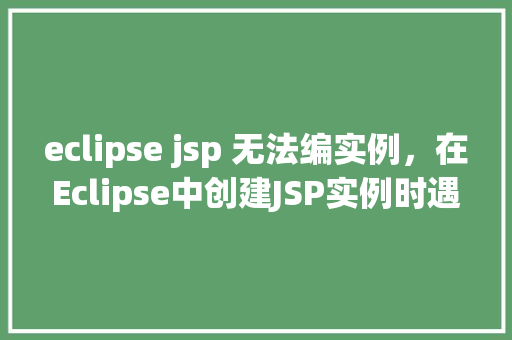 eclipse jsp 无法编实例，在Eclipse中创建JSP实例时遇到无法编译的问题快来看看解决方法！