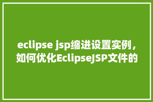 eclipse jsp缩进设置实例，如何优化EclipseJSP文件的缩进设置实例详解