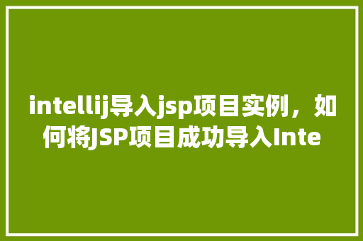 intellij导入jsp项目实例,如何将JSP项目成功导入IntelliJIDEA实例详解