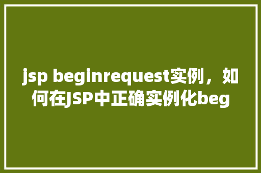 jsp beginrequest实例,如何在JSP中正确实例化beginRequest对象