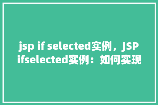 jsp if selected实例，JSPifselected实例：如何实现下拉菜单选项的动态显示