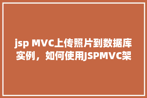 jsp MVC上传照片到数据库实例，如何使用JSPMVC架构实现照片上传至数据库实例  第1张