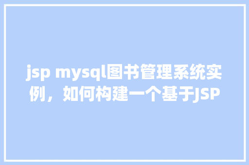 jsp mysql图书管理系统实例,如何构建一个基于JSP和MySQL的图书管理系统实例