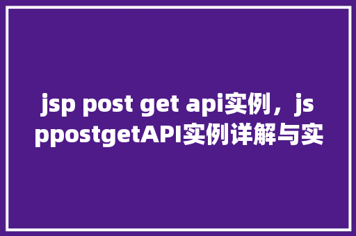 jsp post get api实例,jsppostgetAPI实例详解与实战操作