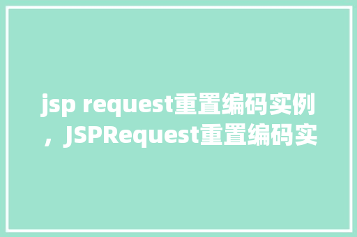 jsp request重置编码实例,JSPRequest重置编码实例:如何正确处理请求编码问题