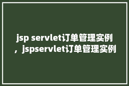 jsp servlet订单管理实例，jspservlet订单管理实例：从零开始构建你的电商后端