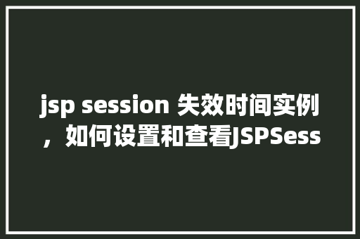 jsp session 失效时间实例，如何设置和查看JSPSession失效时间的实例分析  第1张