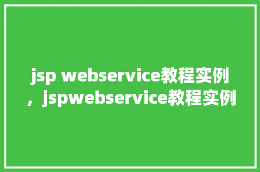 jsp webservice教程实例，jspwebservice教程实例：一步步打造你的第一个服务