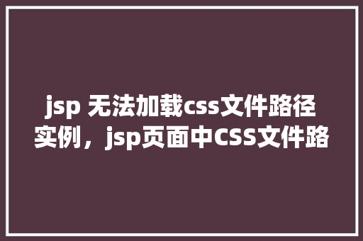 jsp 无法加载css文件路径实例，jsp页面中CSS文件路径错误导致无法加载实例介绍