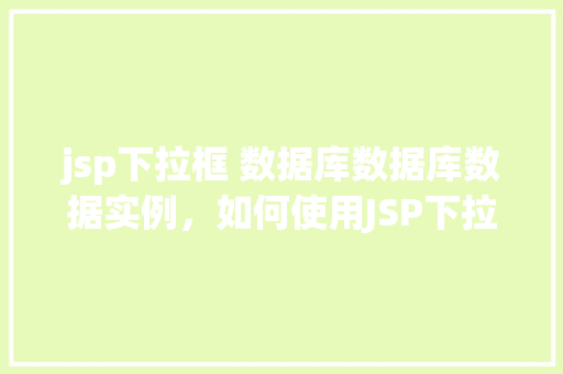 jsp下拉框 数据库数据库数据实例，如何使用JSP下拉框展示数据库中的数据实例