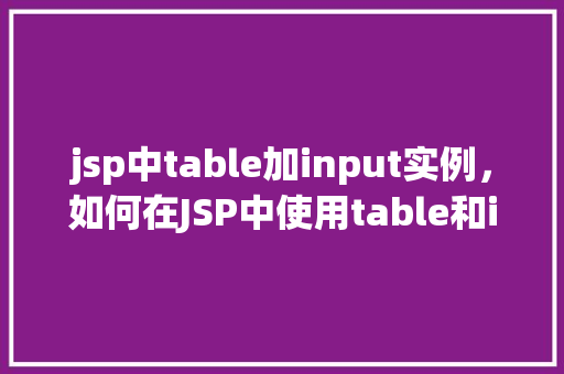 jsp中table加input实例，如何在JSP中使用table和input元素实现数据录入与展示