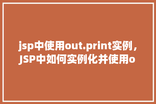jsp中使用out.print实例，JSP中如何实例化并使用out.print输出内容