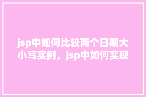 jsp中如何比较两个日期大小写实例，jsp中如何实现两个日期大小的比较实例介绍