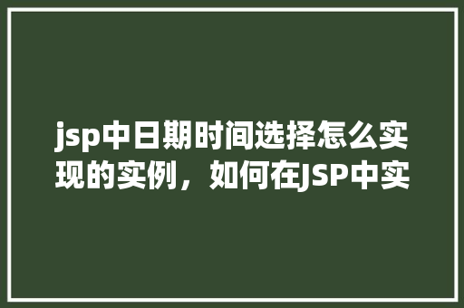jsp中日期时间选择怎么实现的实例，如何在JSP中实现日期时间选择功能实例