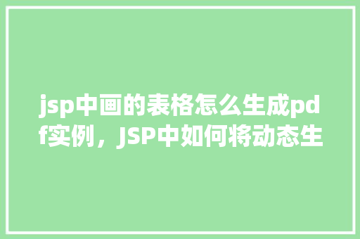 jsp中画的表格怎么生成pdf实例，JSP中如何将动态生成的表格转换为PDF实例