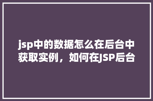 jsp中的数据怎么在后台中获取实例，如何在JSP后台实例中获取数据